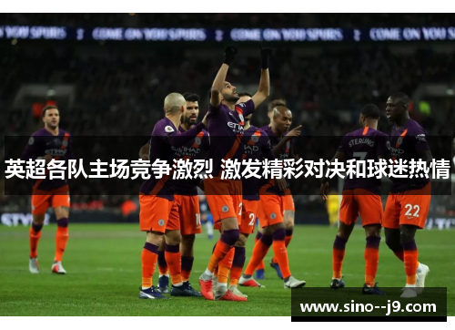 英超各队主场竞争激烈 激发精彩对决和球迷热情