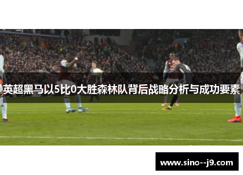 英超黑马以5比0大胜森林队背后战略分析与成功要素