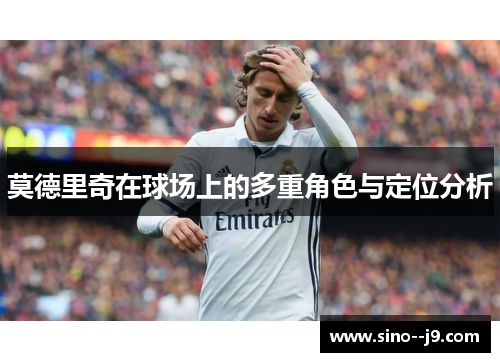 莫德里奇在球场上的多重角色与定位分析 莫德里奇在球场上的多重角色与定位分析