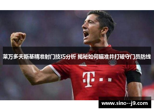 莱万多夫斯基精准射门技巧分析 揭秘如何瞄准并打破守门员防线