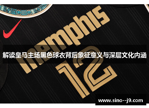解读皇马主场黑色球衣背后象征意义与深层文化内涵