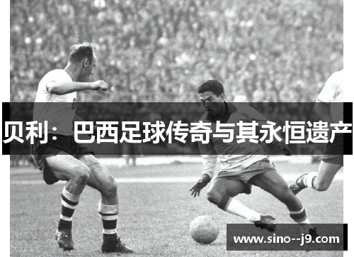 贝利:巴西足球传奇与其永恒遗产 贝利:巴西足球传奇与其永恒遗产
