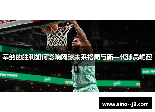 辛纳的胜利如何影响网球未来格局与新一代球员崛起