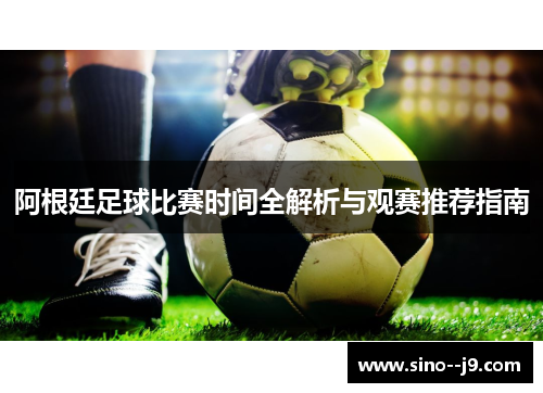 阿根廷足球比赛时间全解析与观赛推荐指南 阿根廷足球比赛时间全解析与观赛推荐指南
