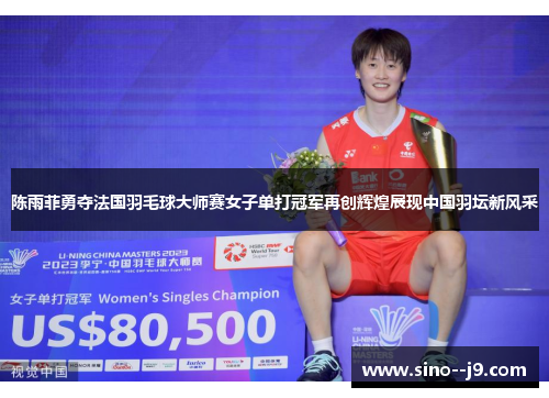 陈雨菲勇夺法国羽毛球大师赛女子单打冠军再创辉煌展现中国羽坛新风采