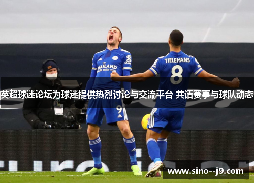 英超球迷论坛为球迷提供热烈讨论与交流平台 共话赛事与球队动态