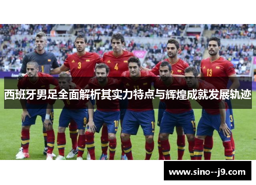 西班牙男足全面解析其实力特点与辉煌成就发展轨迹