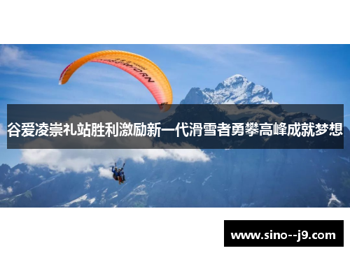 谷爱凌崇礼站胜利激励新一代滑雪者勇攀高峰成就梦想