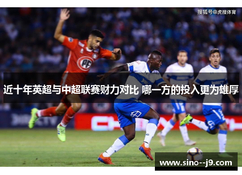 近十年英超与中超联赛财力对比 哪一方的投入更为雄厚 近十年英超与中超联赛财力对比 哪一方的投入更为雄厚