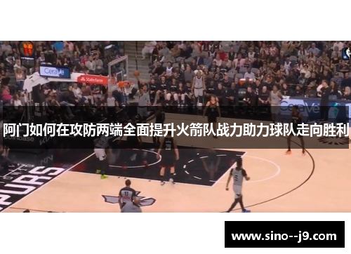 阿门如何在攻防两端全面提升火箭队战力助力球队走向胜利 阿门如何在攻防两端全面提升火箭队战力助力球队走向胜利