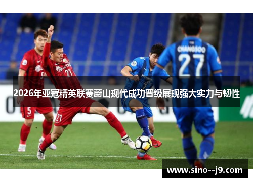 2026年亚冠精英联赛蔚山现代成功晋级展现强大实力与韧性
