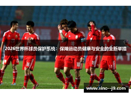 2026世界杯球员保护系统:保障运动员健康与安全的全新举措 2026世界杯球员保护系统:保障运动员健康与安全的全新举措