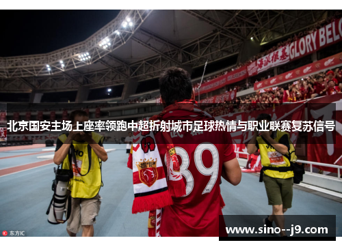 北京国安主场上座率领跑中超折射城市足球热情与职业联赛复苏信号 北京国安主场上座率领跑中超折射城市足球热情与职业联赛复苏信号