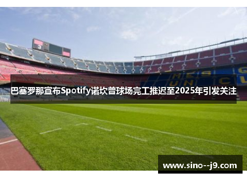 巴塞罗那宣布Spotify诺坎普球场完工推迟至2025年引发关注 巴塞罗那宣布Spotify诺坎普球场完工推迟至2025年引发关注