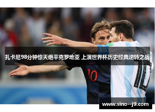 扎卡尼98分钟惊天绝平克罗地亚 上演世界杯历史经典逆转之战