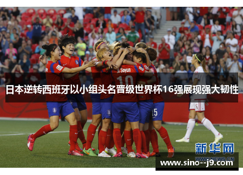 日本逆转西班牙以小组头名晋级世界杯16强展现强大韧性