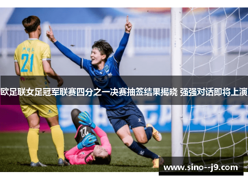 欧足联女足冠军联赛四分之一决赛抽签结果揭晓 强强对话即将上演 欧足联女足冠军联赛四分之一决赛抽签结果揭晓 强强对话即将上演