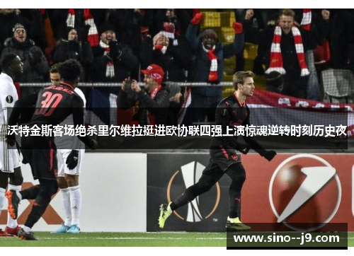 沃特金斯客场绝杀里尔维拉挺进欧协联四强上演惊魂逆转时刻历史夜 沃特金斯客场绝杀里尔维拉挺进欧协联四强上演惊魂逆转时刻历史夜