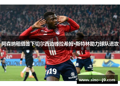 阿森纳租借签下切尔西边锋拉希姆·斯特林助力球队进攻 阿森纳租借签下切尔西边锋拉希姆·斯特林助力球队进攻