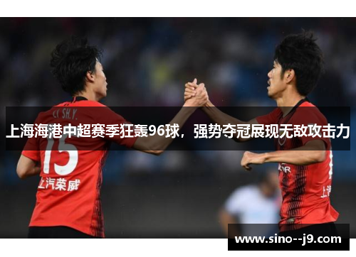 上海海港中超赛季狂轰96球，强势夺冠展现无敌攻击力