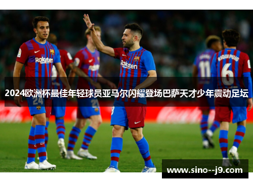 2024欧洲杯最佳年轻球员亚马尔闪耀登场巴萨天才少年震动足坛 2024欧洲杯最佳年轻球员亚马尔闪耀登场巴萨天才少年震动足坛