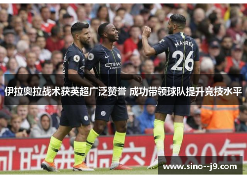 伊拉奥拉战术获英超广泛赞誉 成功带领球队提升竞技水平 伊拉奥拉战术获英超广泛赞誉 成功带领球队提升竞技水平