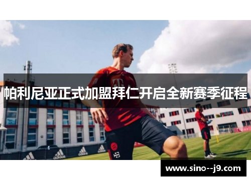 帕利尼亚正式加盟拜仁开启全新赛季征程 帕利尼亚正式加盟拜仁开启全新赛季征程