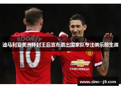 迪马利亚美洲杯封王后宣布退出国家队专注俱乐部生涯 迪马利亚美洲杯封王后宣布退出国家队专注俱乐部生涯