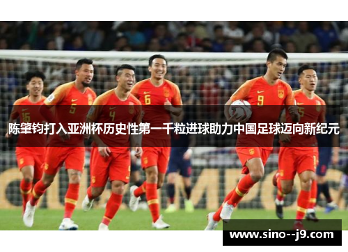 陈肇钧打入亚洲杯历史性第一千粒进球助力中国足球迈向新纪元 陈肇钧打入亚洲杯历史性第一千粒进球助力中国足球迈向新纪元