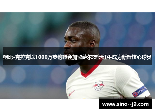 鲍比·克拉克以1000万英镑转会加盟萨尔茨堡红牛成为新晋核心球员 鲍比·克拉克以1000万英镑转会加盟萨尔茨堡红牛成为新晋核心球员