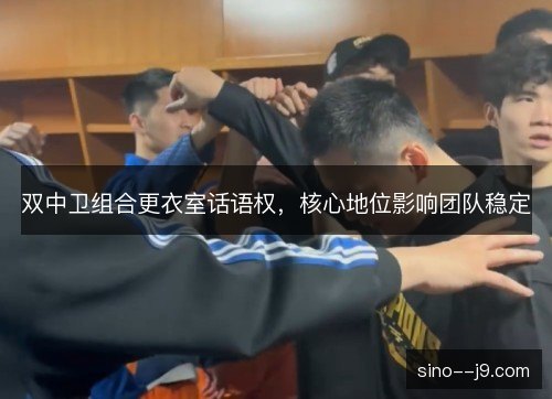 双中卫组合更衣室话语权,核心地位影响团队稳定 双中卫组合更衣室话语权,核心地位影响团队稳定